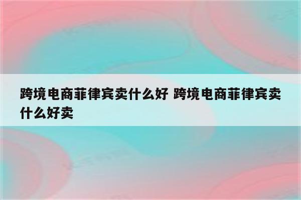跨境电商菲律宾卖什么好 跨境电商菲律宾卖什么好卖