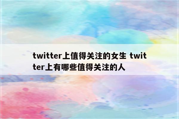 twitter上值得关注的女生 twitter上有哪些值得关注的人