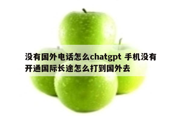 没有国外电话怎么chatgpt 手机没有开通国际长途怎么打到国外去