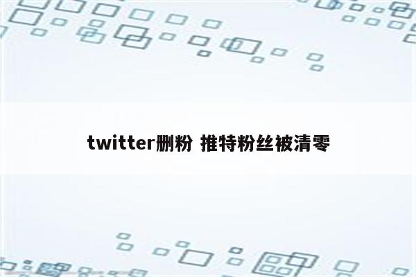 twitter删粉 推特粉丝被清零