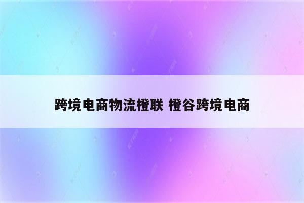 跨境电商物流橙联 橙谷跨境电商