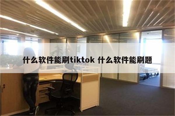 什么软件能刷tiktok 什么软件能刷题