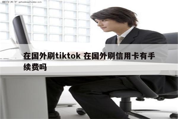 在国外刷tiktok 在国外刷信用卡有手续费吗