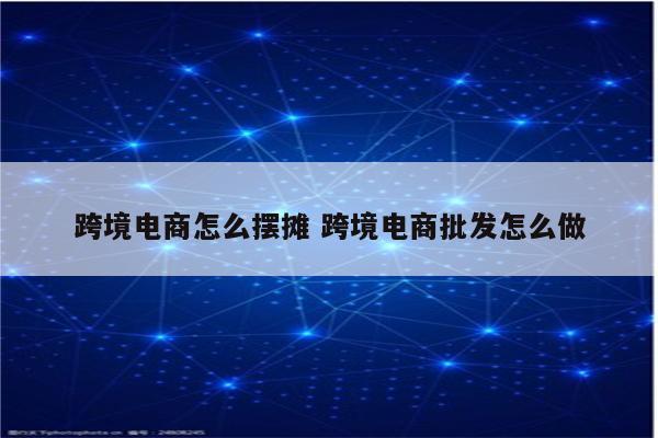 跨境电商怎么摆摊 跨境电商批发怎么做