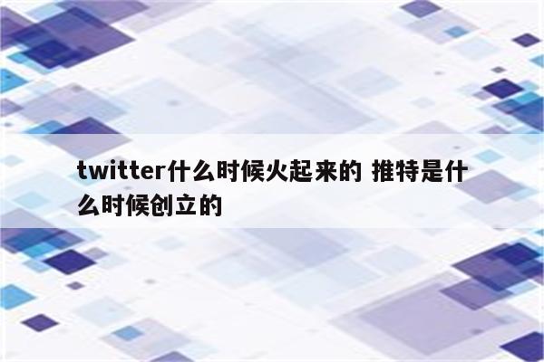 twitter什么时候火起来的 推特是什么时候创立的