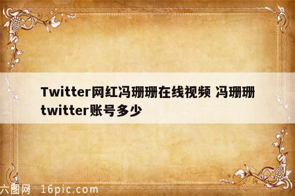 Twitter网红冯珊珊在线视频 冯珊珊twitter账号多少