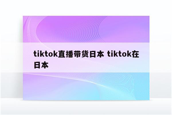 tiktok直播带货日本 tiktok在日本