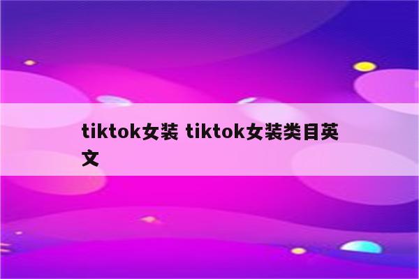 tiktok女装 tiktok女装类目英文