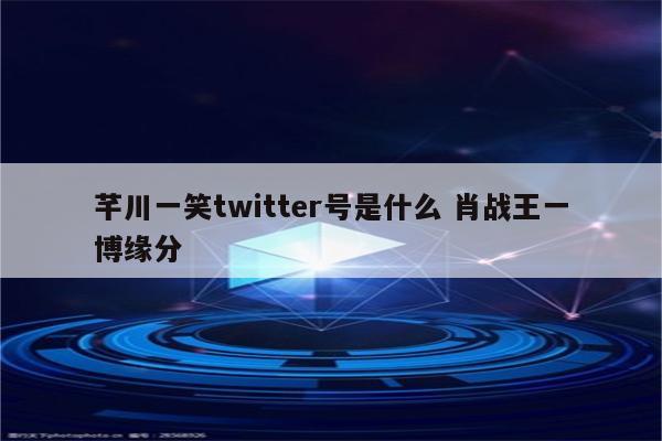芊川一笑twitter号是什么 肖战王一博缘分