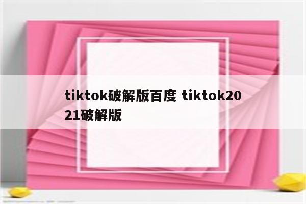 tiktok破解版百度 tiktok2021破解版