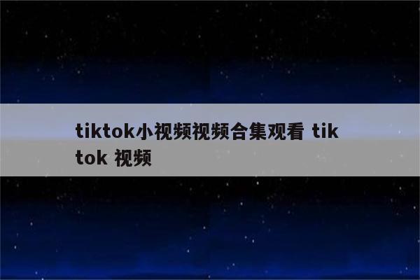 tiktok小视频视频合集观看 tik tok 视频