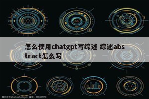 怎么使用chatgpt写综述 综述abstract怎么写