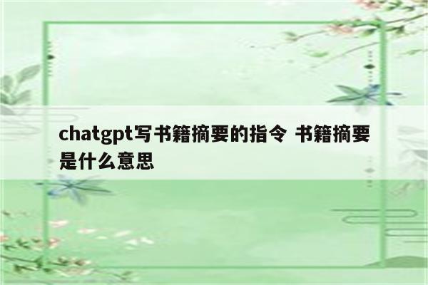 chatgpt写书籍摘要的指令 书籍摘要是什么意思