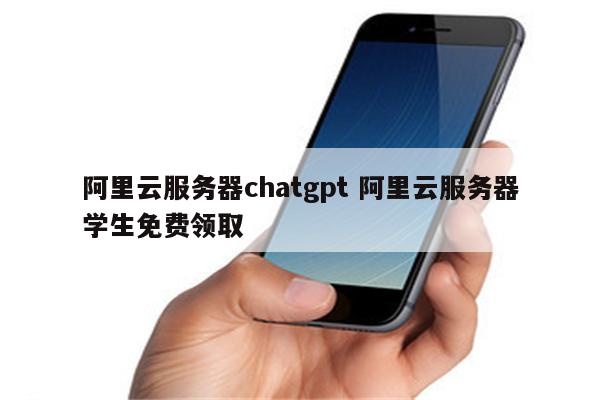 阿里云服务器chatgpt 阿里云服务器学生免费领取