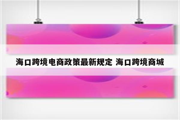 海口跨境电商政策最新规定 海口跨境商城
