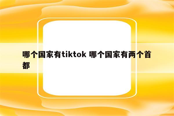 哪个国家有tiktok 哪个国家有两个首都