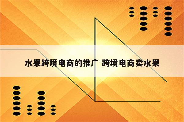 水果跨境电商的推广 跨境电商卖水果