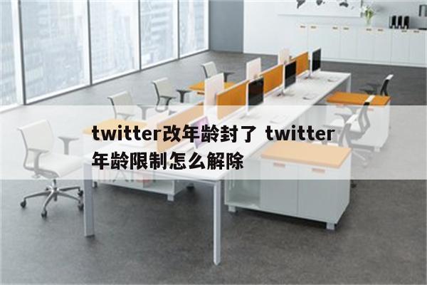 twitter改年龄封了 twitter年龄限制怎么解除