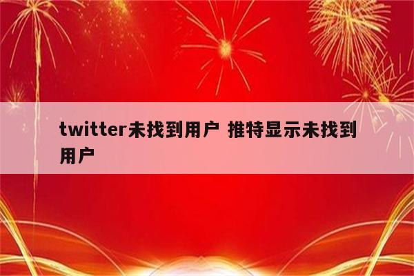 twitter未找到用户 推特显示未找到用户