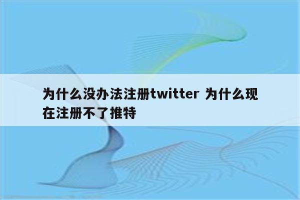 为什么没办法注册twitter 为什么现在注册不了推特