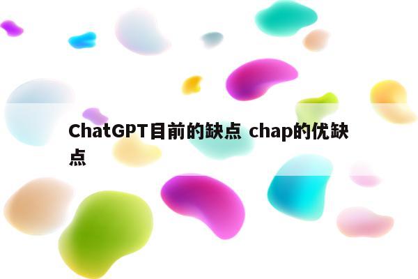 ChatGPT目前的缺点 chap的优缺点