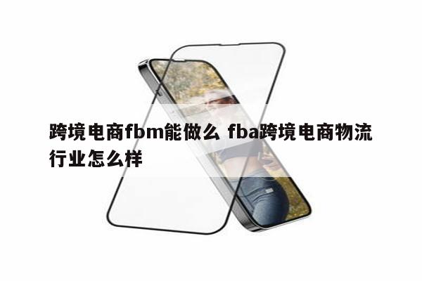跨境电商fbm能做么 fba跨境电商物流行业怎么样
