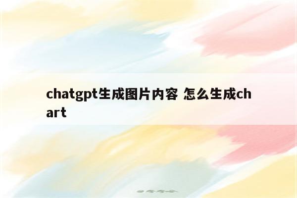 chatgpt生成图片内容 怎么生成chart