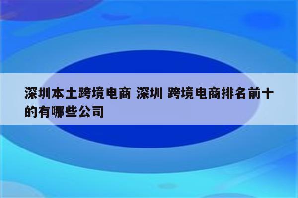 深圳本土跨境电商 深圳 跨境电商排名前十的有哪些公司