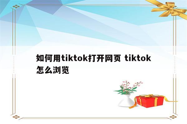 如何用tiktok打开网页 tiktok怎么浏览