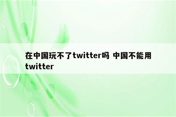 在中国玩不了twitter吗 中国不能用twitter