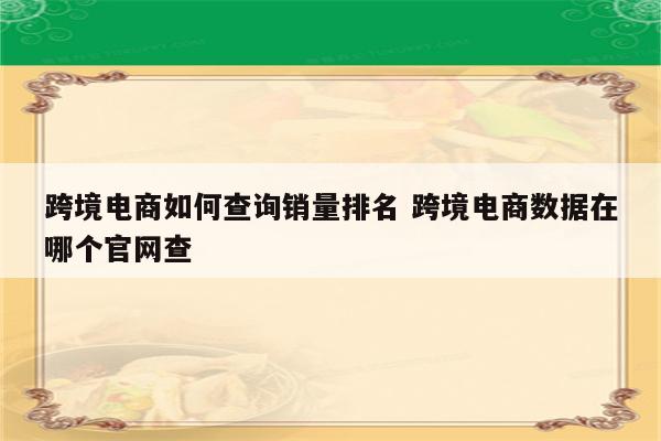 跨境电商如何查询销量排名 跨境电商数据在哪个官网查