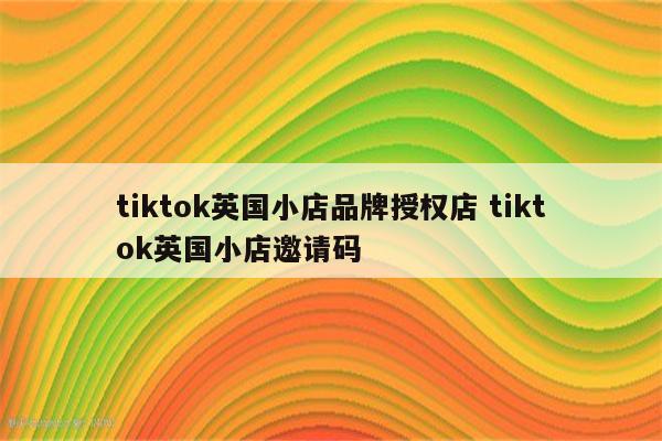 tiktok英国小店品牌授权店 tiktok英国小店邀请码