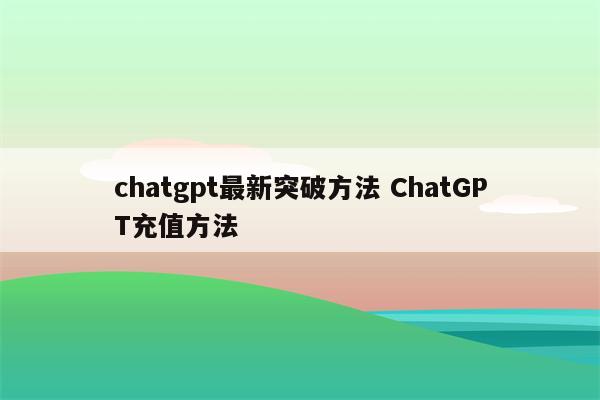 chatgpt最新突破方法 ChatGPT充值方法