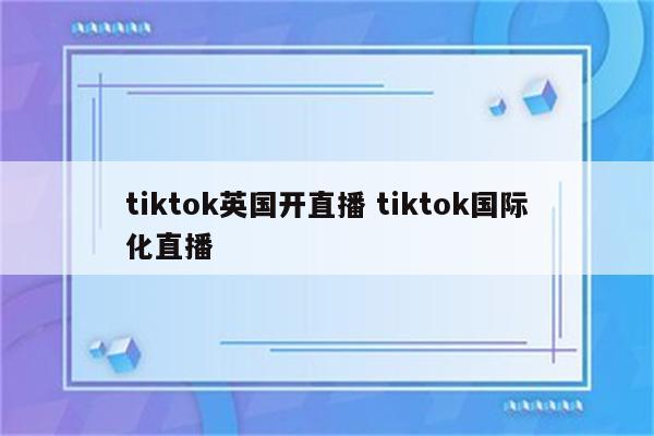 tiktok英国开直播 tiktok国际化直播
