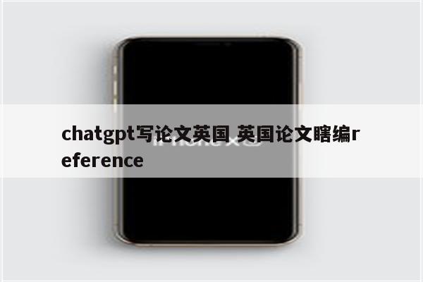chatgpt写论文英国 英国论文瞎编reference