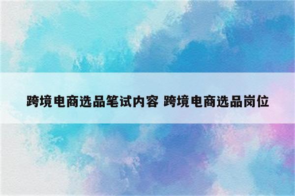 跨境电商选品笔试内容 跨境电商选品岗位