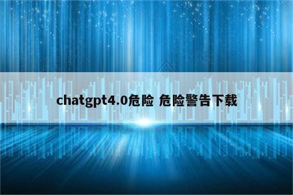 chatgpt4.0危险 危险警告下载