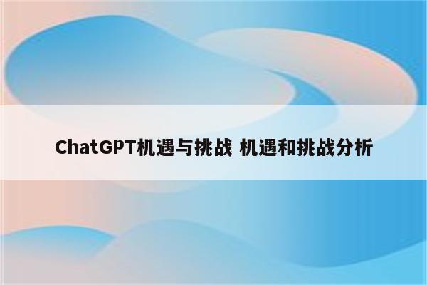 ChatGPT机遇与挑战 机遇和挑战分析