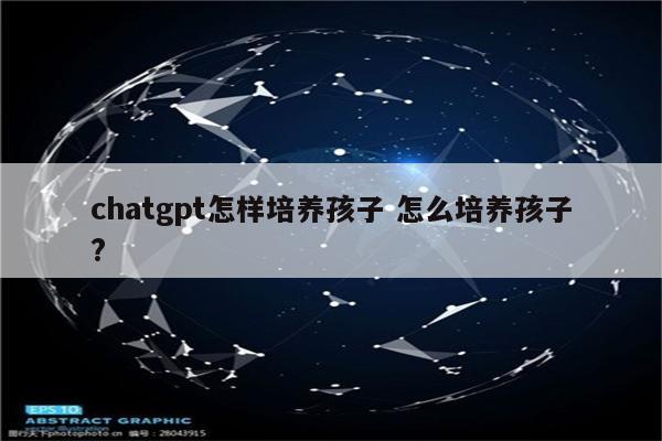 chatgpt怎样培养孩子 怎么培养孩子?