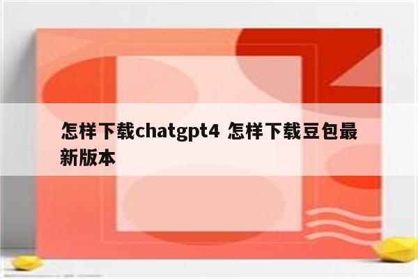 怎样下载chatgpt4 怎样下载豆包最新版本