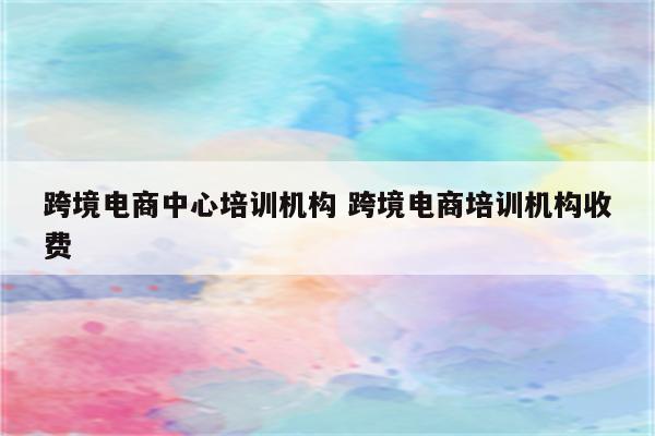 跨境电商中心培训机构 跨境电商培训机构收费