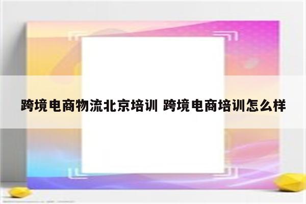 跨境电商物流北京培训 跨境电商培训怎么样