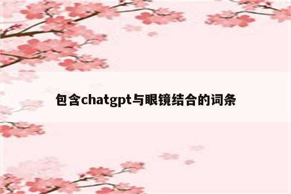 包含chatgpt与眼镜结合的词条