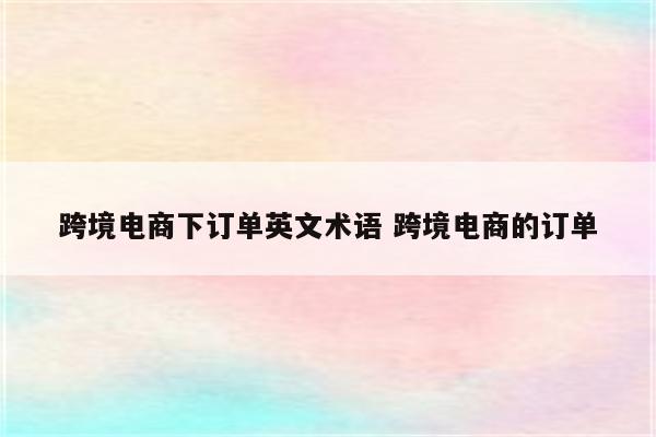 跨境电商下订单英文术语 跨境电商的订单