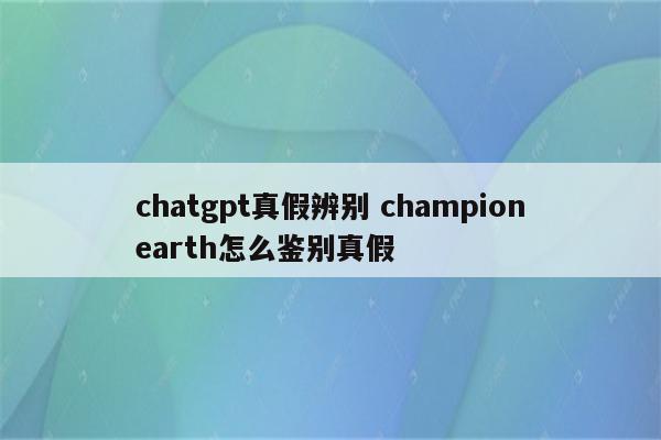 chatgpt真假辨别 championearth怎么鉴别真假