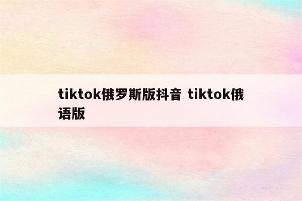 tiktok俄罗斯版抖音 tiktok俄语版