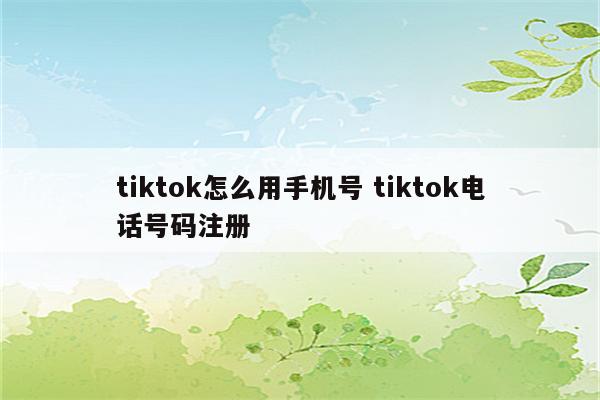 tiktok怎么用手机号 tiktok电话号码注册