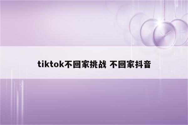 tiktok不回家挑战 不回家抖音