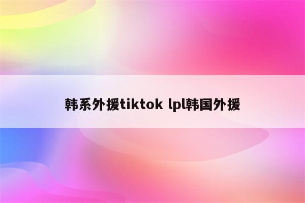 韩系外援tiktok lpl韩国外援