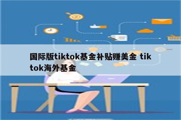 国际版tiktok基金补贴赚美金 tiktok海外基金